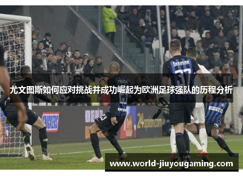 尤文图斯如何应对挑战并成功崛起为欧洲足球强队的历程分析