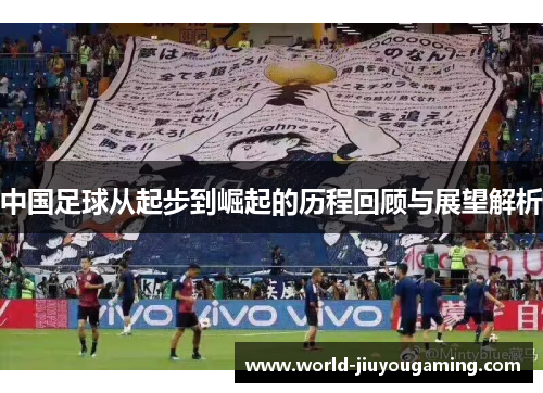 中国足球从起步到崛起的历程回顾与展望解析