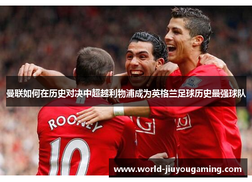曼联如何在历史对决中超越利物浦成为英格兰足球历史最强球队