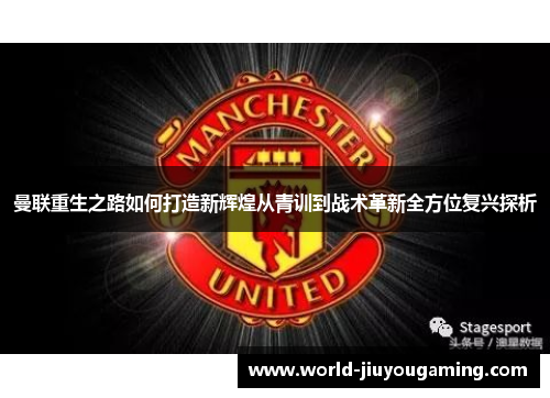 曼联重生之路如何打造新辉煌从青训到战术革新全方位复兴探析