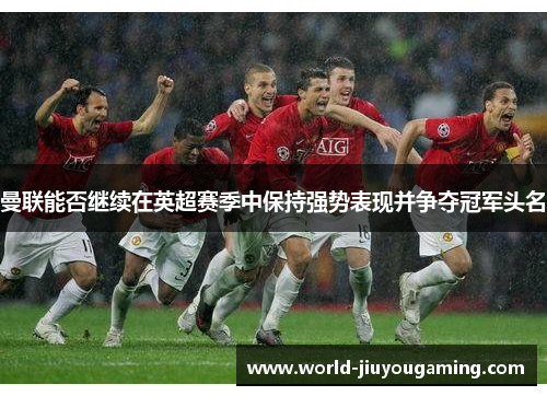 曼联能否继续在英超赛季中保持强势表现并争夺冠军头名