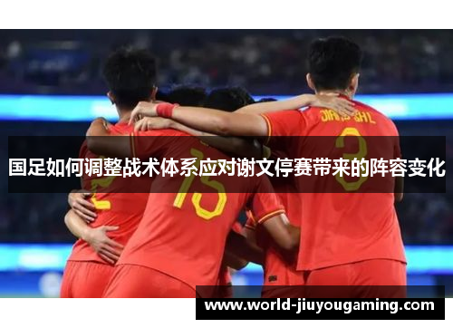 国足如何调整战术体系应对谢文停赛带来的阵容变化