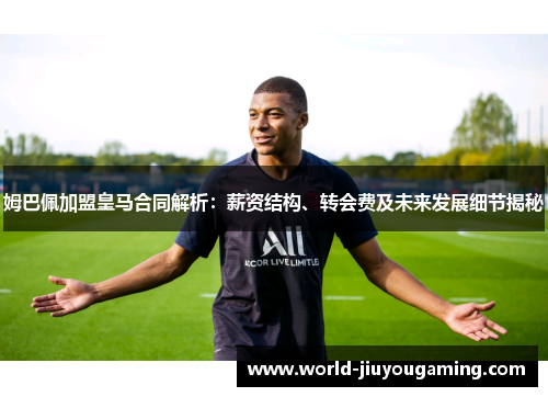 姆巴佩加盟皇马合同解析：薪资结构、转会费及未来发展细节揭秘