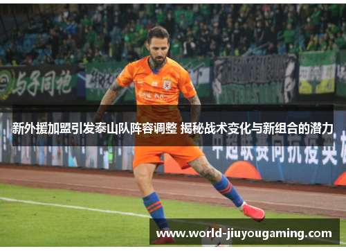 新外援加盟引发泰山队阵容调整 揭秘战术变化与新组合的潜力