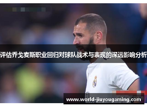 评估乔戈麦斯职业回归对球队战术与表现的深远影响分析