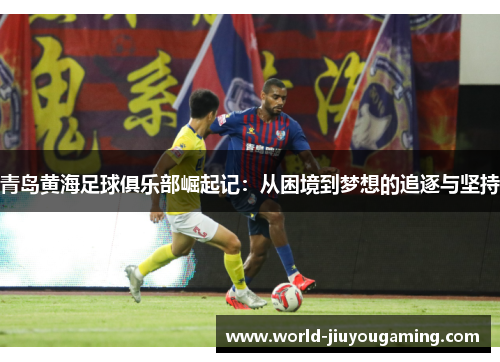 青岛黄海足球俱乐部崛起记：从困境到梦想的追逐与坚持