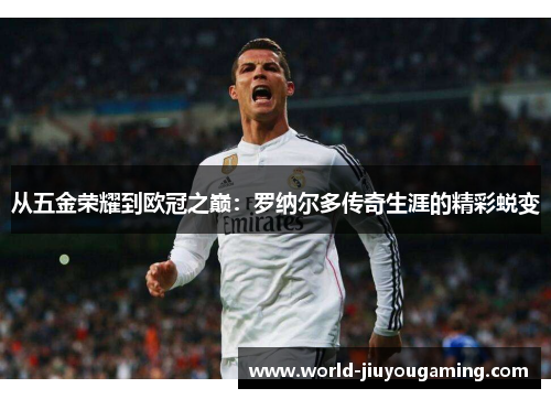 从五金荣耀到欧冠之巅:罗纳尔多传奇生涯的精彩蜕变 从五金荣耀到欧冠之巅:罗纳尔多传奇生涯的精彩蜕变