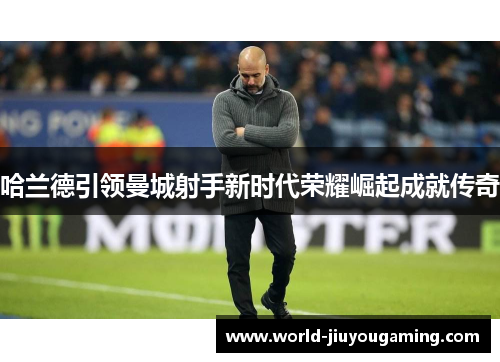 哈兰德引领曼城射手新时代荣耀崛起成就传奇