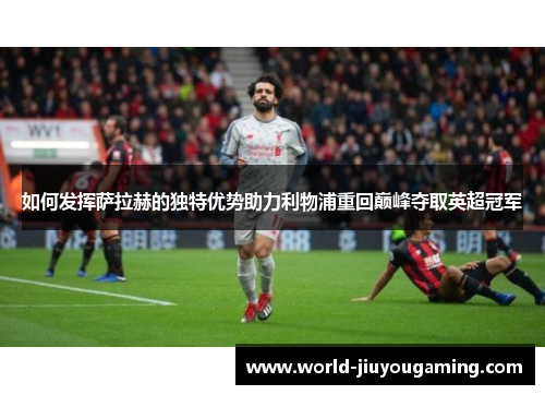 如何发挥萨拉赫的独特优势助力利物浦重回巅峰夺取英超冠军