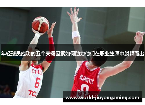 年轻球员成功的五个关键因素如何助力他们在职业生涯中脱颖而出 年轻球员成功的五个关键因素如何助力他们在职业生涯中脱颖而出