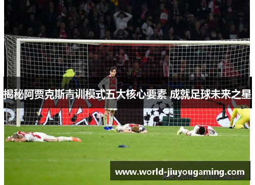 揭秘阿贾克斯青训模式五大核心要素 成就足球未来之星 揭秘阿贾克斯青训模式五大核心要素 成就足球未来之星