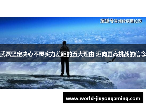 武磊坚定决心不畏实力差距的五大理由 迈向更高挑战的信念 武磊坚定决心不畏实力差距的五大理由 迈向更高挑战的信念