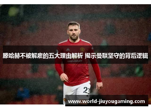 滕哈赫不被解雇的五大理由解析 揭示曼联坚守的背后逻辑 滕哈赫不被解雇的五大理由解析 揭示曼联坚守的背后逻辑
