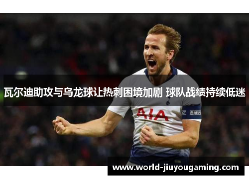瓦尔迪助攻与乌龙球让热刺困境加剧 球队战绩持续低迷 瓦尔迪助攻与乌龙球让热刺困境加剧 球队战绩持续低迷
