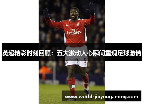 英超精彩时刻回顾:五大激动人心瞬间重现足球激情 英超精彩时刻回顾:五大激动人心瞬间重现足球激情