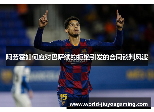 阿劳霍如何应对巴萨续约拒绝引发的合同谈判风波 阿劳霍如何应对巴萨续约拒绝引发的合同谈判风波