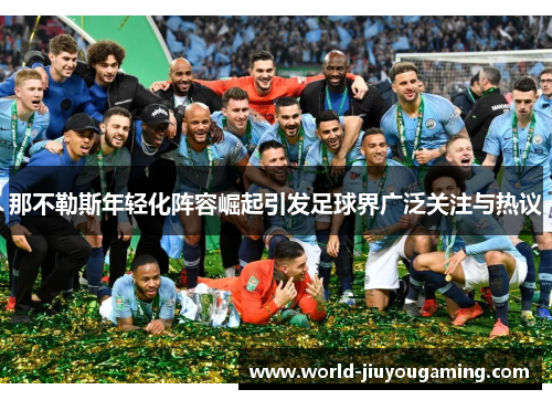 那不勒斯年轻化阵容崛起引发足球界广泛关注与热议 那不勒斯年轻化阵容崛起引发足球界广泛关注与热议