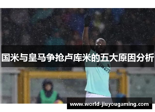 国米与皇马争抢卢库米的五大原因分析 国米与皇马争抢卢库米的五大原因分析