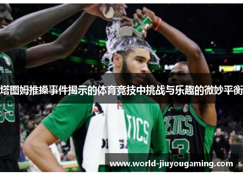 塔图姆推搡事件揭示的体育竞技中挑战与乐趣的微妙平衡 塔图姆推搡事件揭示的体育竞技中挑战与乐趣的微妙平衡