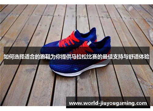 如何选择适合的跑鞋为你提供马拉松比赛的最佳支持与舒适体验 如何选择适合的跑鞋为你提供马拉松比赛的最佳支持与舒适体验