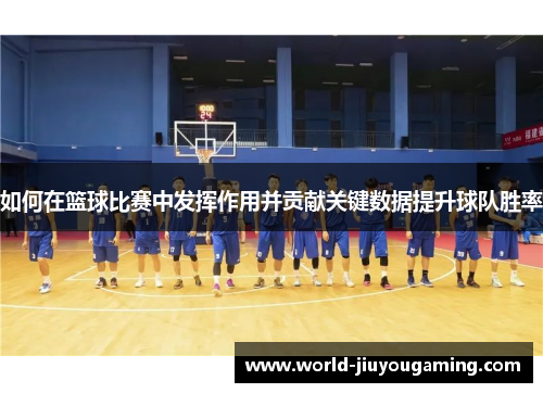 如何在篮球比赛中发挥作用并贡献关键数据提升球队胜率