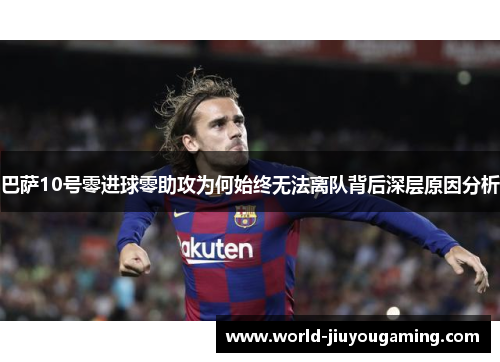 巴萨10号零进球零助攻为何始终无法离队背后深层原因分析 巴萨10号零进球零助攻为何始终无法离队背后深层原因分析