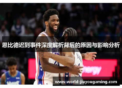恩比德迟到事件深度解析背后的原因与影响分析 恩比德迟到事件深度解析背后的原因与影响分析