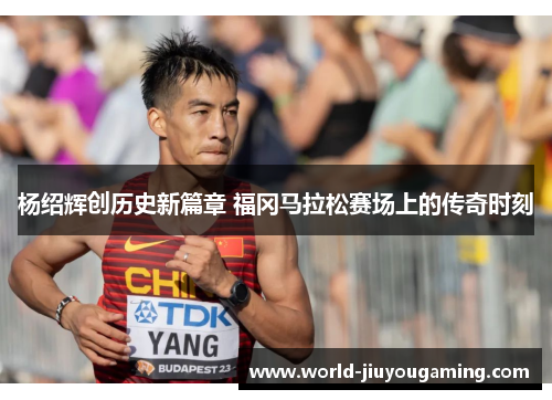 杨绍辉创历史新篇章 福冈马拉松赛场上的传奇时刻 杨绍辉创历史新篇章 福冈马拉松赛场上的传奇时刻