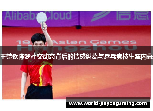 王楚钦陈梦社交动态背后的情感纠葛与乒乓竞技生涯内幕 王楚钦陈梦社交动态背后的情感纠葛与乒乓竞技生涯内幕