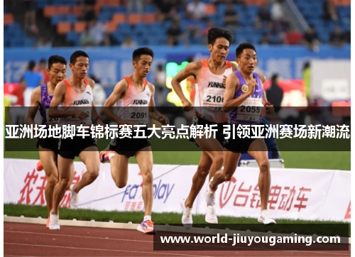 亚洲场地脚车锦标赛五大亮点解析 引领亚洲赛场新潮流 亚洲场地脚车锦标赛五大亮点解析 引领亚洲赛场新潮流