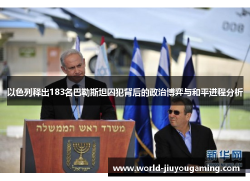 以色列释出183名巴勒斯坦囚犯背后的政治博弈与和平进程分析