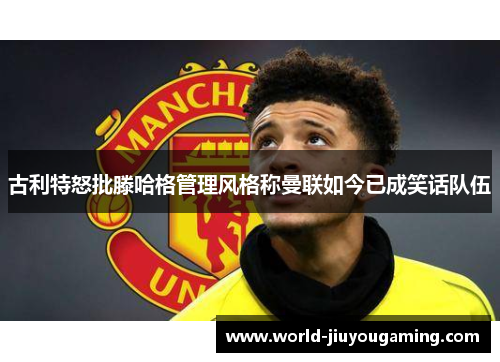 古利特怒批滕哈格管理风格称曼联如今已成笑话队伍 古利特怒批滕哈格管理风格称曼联如今已成笑话队伍