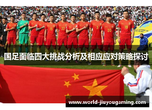 国足面临四大挑战分析及相应应对策略探讨 国足面临四大挑战分析及相应应对策略探讨