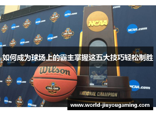 如何成为球场上的霸主掌握这五大技巧轻松制胜 如何成为球场上的霸主掌握这五大技巧轻松制胜