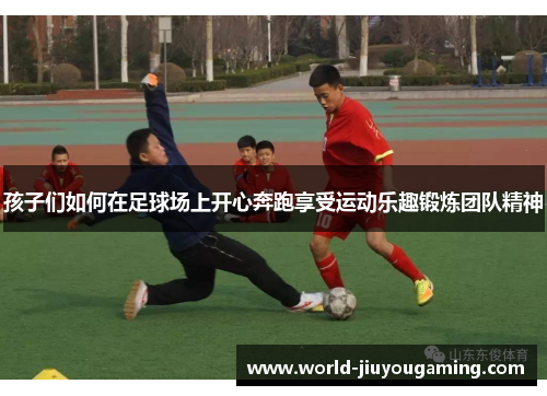 孩子们如何在足球场上开心奔跑享受运动乐趣锻炼团队精神 孩子们如何在足球场上开心奔跑享受运动乐趣锻炼团队精神