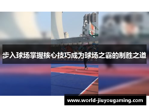 步入球场掌握核心技巧成为球场之霸的制胜之道 步入球场掌握核心技巧成为球场之霸的制胜之道