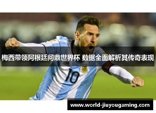 梅西带领阿根廷问鼎世界杯 数据全面解析其传奇表现 梅西带领阿根廷问鼎世界杯 数据全面解析其传奇表现