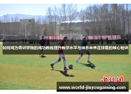 如何成为青训学院的成功教练提升教学水平与培养未来足球星的核心秘诀 如何成为青训学院的成功教练提升教学水平与培养未来足球星的核心秘诀