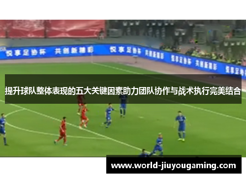 提升球队整体表现的五大关键因素助力团队协作与战术执行完美结合 提升球队整体表现的五大关键因素助力团队协作与战术执行完美结合