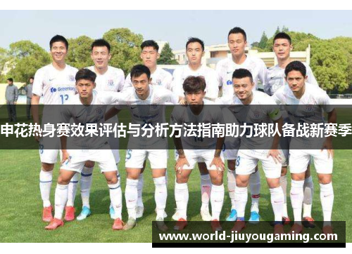 申花热身赛效果评估与分析方法指南助力球队备战新赛季 申花热身赛效果评估与分析方法指南助力球队备战新赛季