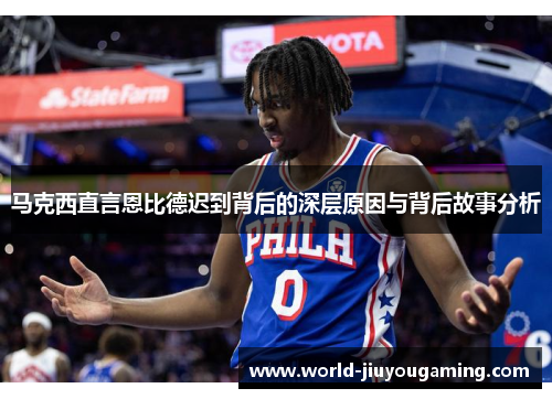 马克西直言恩比德迟到背后的深层原因与背后故事分析 马克西直言恩比德迟到背后的深层原因与背后故事分析