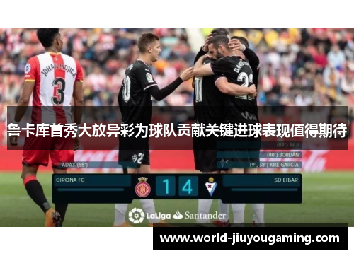 鲁卡库首秀大放异彩为球队贡献关键进球表现值得期待