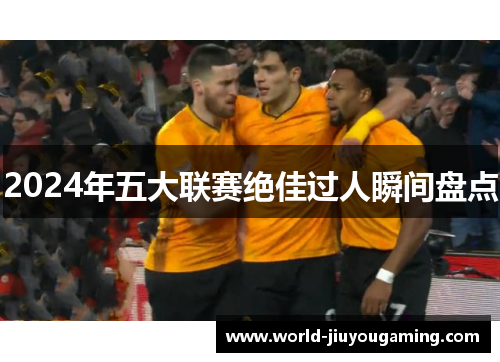 2024年五大联赛绝佳过人瞬间盘点 2024年五大联赛绝佳过人瞬间盘点