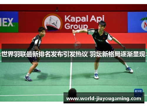 世界羽联最新排名发布引发热议 羽坛新格局逐渐显现 世界羽联最新排名发布引发热议 羽坛新格局逐渐显现