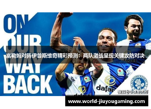 富勒姆对阵伊普斯维奇精彩预测:两队激战呈现关键攻防对决 富勒姆对阵伊普斯维奇精彩预测:两队激战呈现关键攻防对决