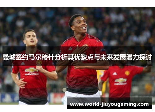 曼城签约马尔穆什分析其优缺点与未来发展潜力探讨 曼城签约马尔穆什分析其优缺点与未来发展潜力探讨