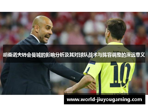 胡桑诺夫转会曼城的影响分析及其对球队战术与阵容调整的深远意义 胡桑诺夫转会曼城的影响分析及其对球队战术与阵容调整的深远意义