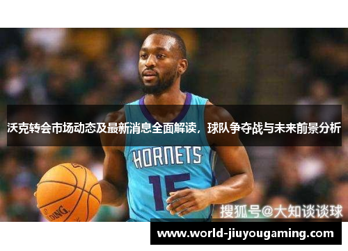 沃克转会市场动态及最新消息全面解读,球队争夺战与未来前景分析 沃克转会市场动态及最新消息全面解读,球队争夺战与未来前景分析