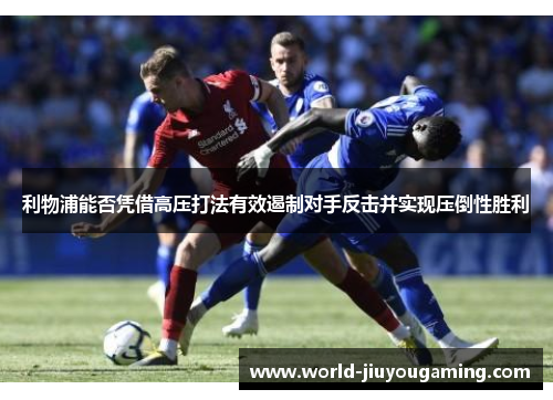 利物浦能否凭借高压打法有效遏制对手反击并实现压倒性胜利 利物浦能否凭借高压打法有效遏制对手反击并实现压倒性胜利