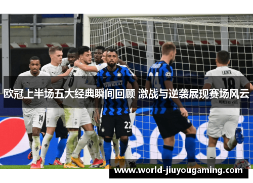 欧冠上半场五大经典瞬间回顾 激战与逆袭展现赛场风云 欧冠上半场五大经典瞬间回顾 激战与逆袭展现赛场风云
